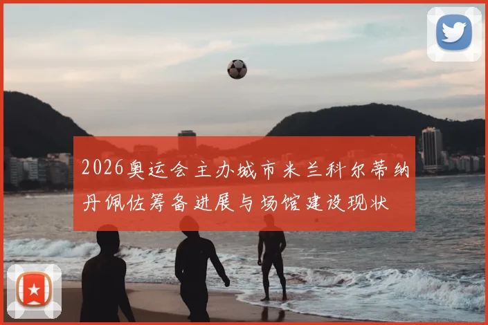 2026奥运会主办城市米兰科尔蒂纳丹佩佐筹备进展与场馆建设现状