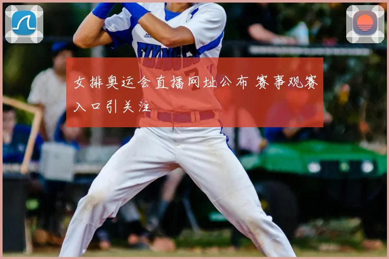 女排奥运会直播网址公布 赛事观赛入口引关注