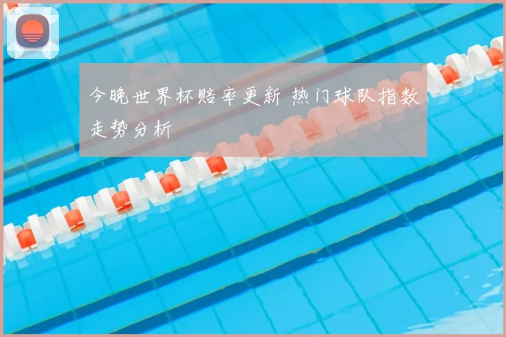今晚世界杯赔率更新 热门球队指数走势分析