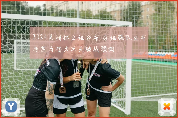 2024美洲杯分组公布 各组强队分布与黑马潜力及关键战预测