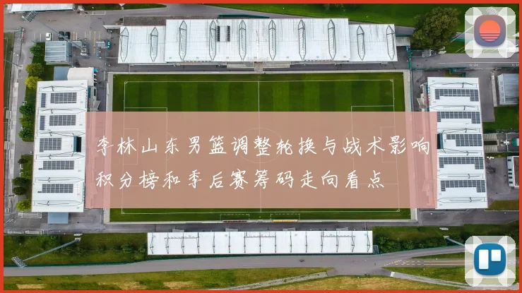 李林山东男篮调整轮换与战术影响积分榜和季后赛筹码走向看点