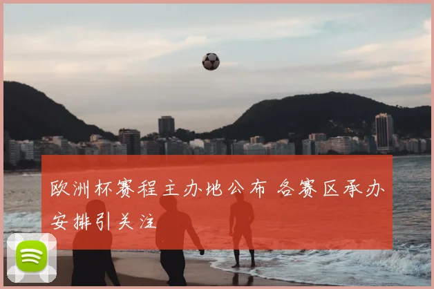 欧洲杯赛程主办地公布 各赛区承办安排引关注