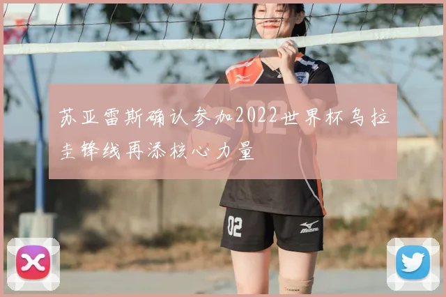 苏亚雷斯确认参加2022世界杯乌拉圭锋线再添核心力量