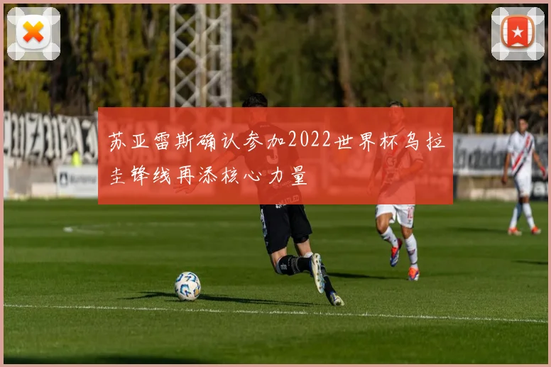 苏亚雷斯确认参加2022世界杯乌拉圭锋线再添核心力量