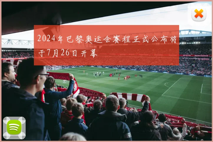 2024年巴黎奥运会赛程正式公布将于7月26日开幕
