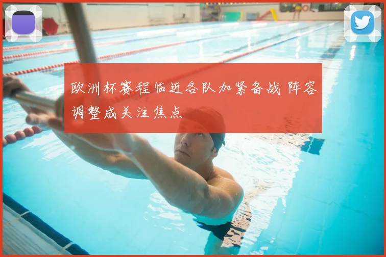 欧洲杯赛程临近各队加紧备战 阵容调整成关注焦点