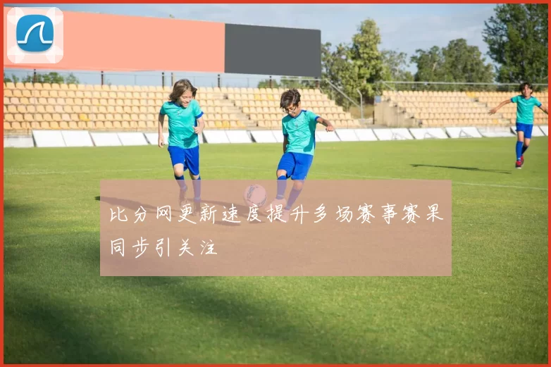 比分网更新速度提升多场赛事赛果同步引关注