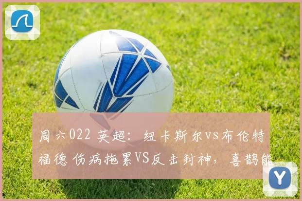 周六022 英超：纽卡斯尔vs布伦特福德 伤病拖累VS反击封神，喜鹊能破客场魔咒？_状态_核心_阿森纳