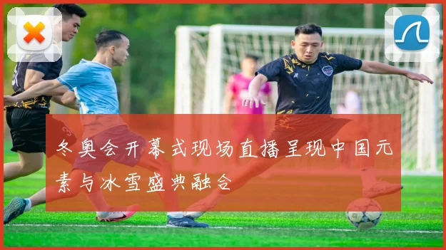 冬奥会开幕式现场直播呈现中国元素与冰雪盛典融合