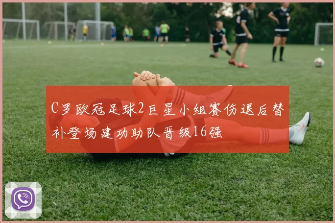 C罗欧冠足球2巨星小组赛伤退后替补登场建功助队晋级16强