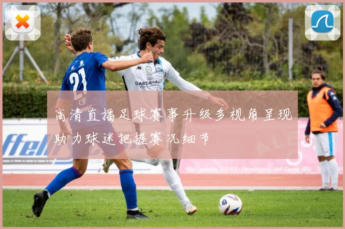 高清直播足球赛事升级多视角呈现助力球迷把握赛况细节