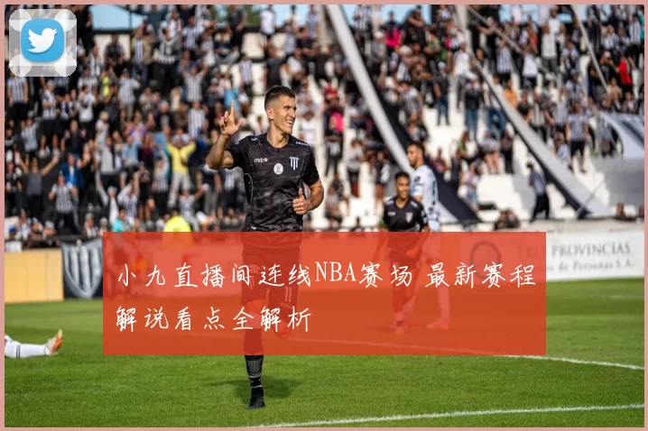 小九直播间连线NBA赛场 最新赛程解说看点全解析