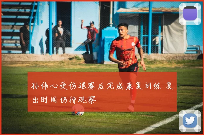 孙伟心受伤退赛后完成康复训练 复出时间仍待观察