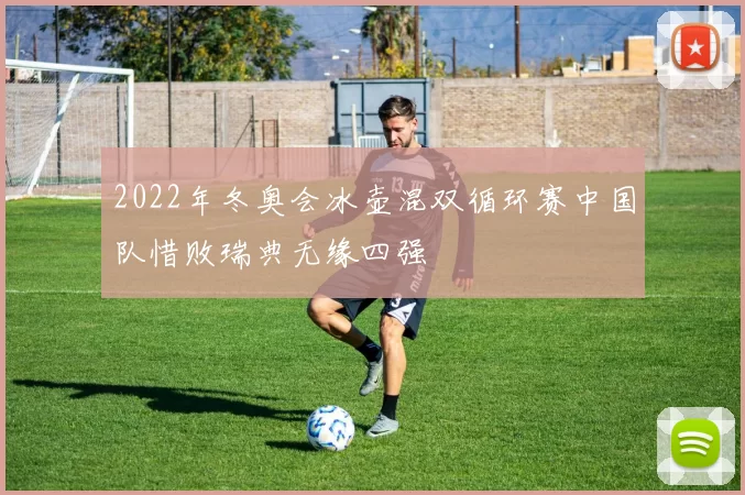 2022年冬奥会冰壶混双循环赛中国队惜败瑞典无缘四强