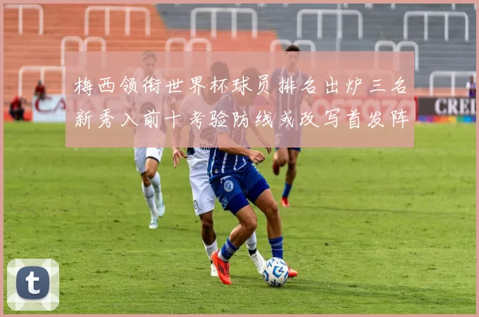 梅西领衔世界杯球员排名出炉三名新秀入前十考验防线或改写首发阵容