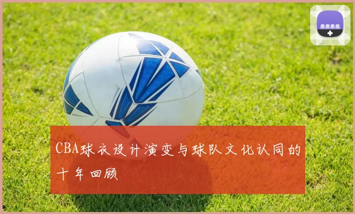 CBA球衣设计演变与球队文化认同的十年回顾