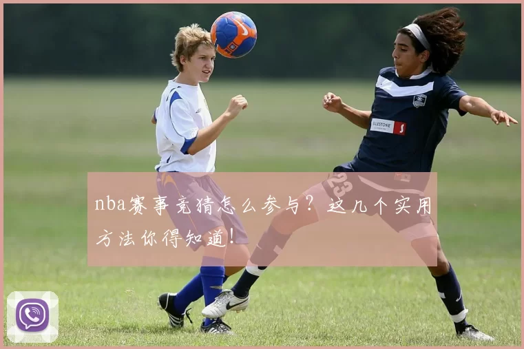 nba赛事竞猜怎么参与？这几个实用方法你得知道！