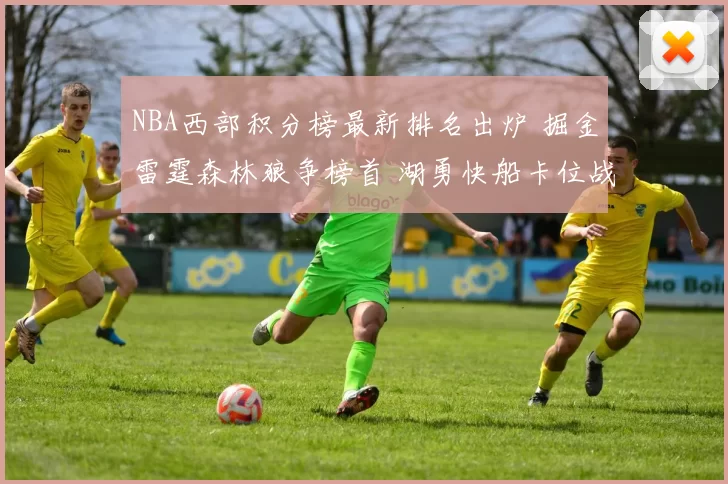 NBA西部积分榜最新排名出炉 掘金雷霆森林狼争榜首 湖勇快船卡位战升级