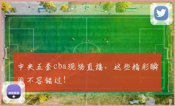 中央五套cba现场直播，这些精彩瞬间不容错过！