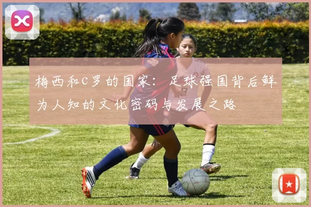 梅西和c罗的国家：足球强国背后鲜为人知的文化密码与发展之路
