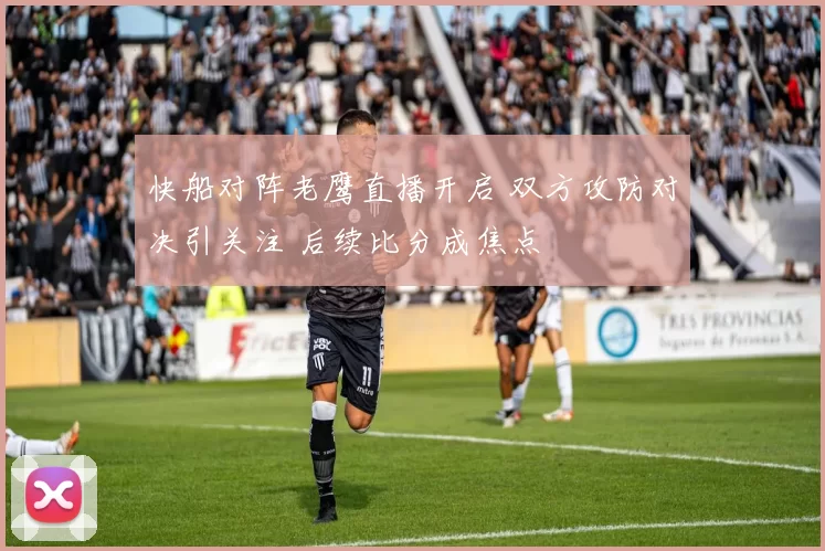 快船对阵老鹰直播开启 双方攻防对决引关注 后续比分成焦点