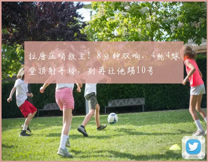 拉唐压哨救主！8分钟双响，4轮4球登顶射手榜，别再让他踢10号