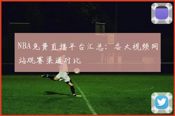 NBA免费直播平台汇总：各大视频网站观赛渠道对比