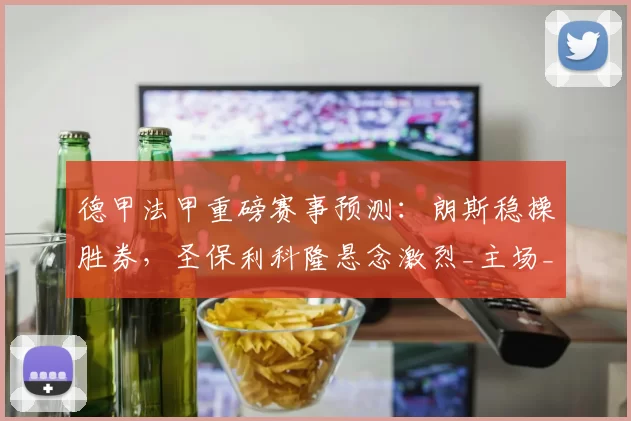 德甲法甲重磅赛事预测：朗斯稳操胜券，圣保利科隆悬念激烈_主场_状态_欧冠