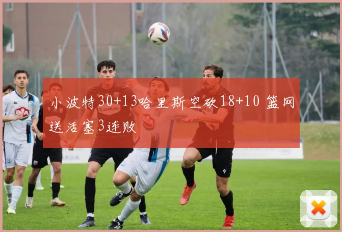 小波特30+13哈里斯空砍18+10 篮网送活塞3连败