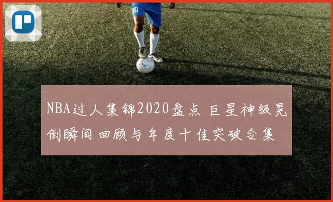 NBA过人集锦2020盘点 巨星神级晃倒瞬间回顾与年度十佳突破合集