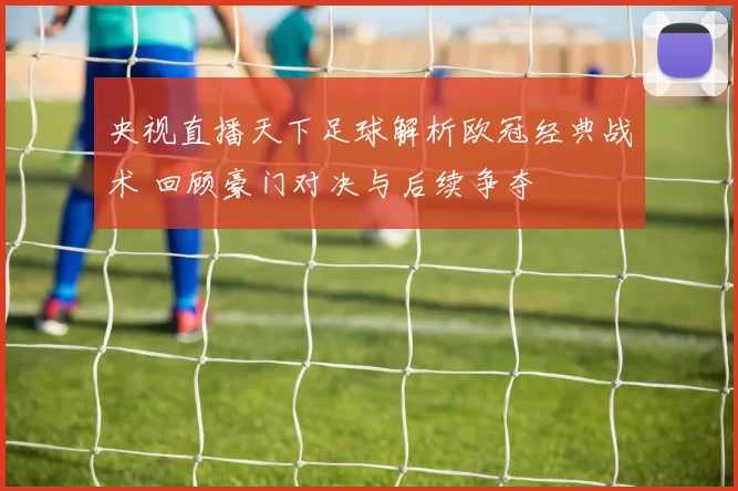 央视直播天下足球解析欧冠经典战术 回顾豪门对决与后续争夺