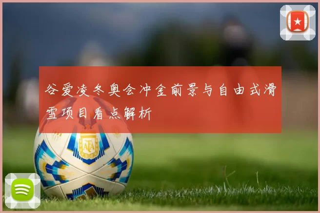 谷爱凌冬奥会冲金前景与自由式滑雪项目看点解析