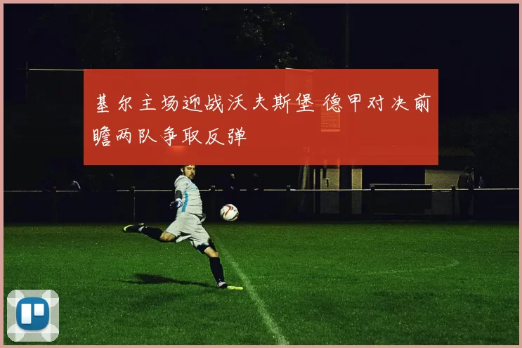 基尔主场迎战沃夫斯堡 德甲对决前瞻两队争取反弹