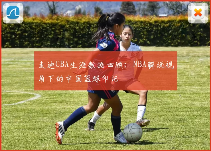 麦迪CBA生涯数据回顾：NBA解说视角下的中国篮球印记
