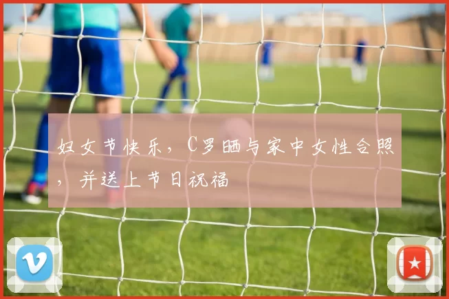 妇女节快乐，C罗晒与家中女性合照，并送上节日祝福