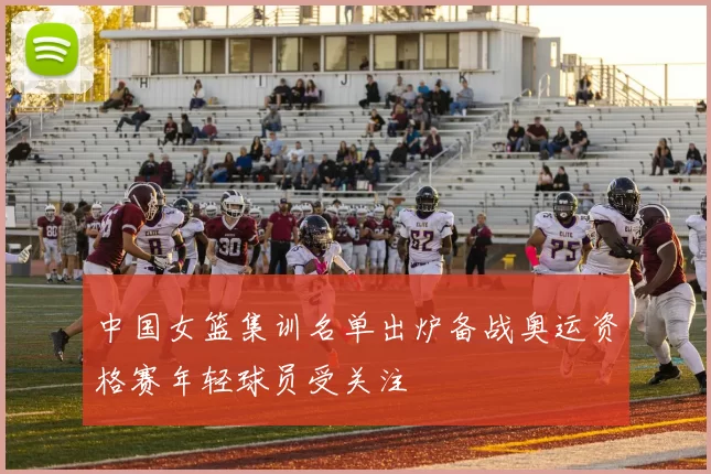 中国女篮集训名单出炉备战奥运资格赛年轻球员受关注