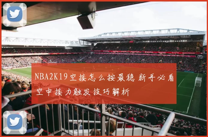 NBA2K19空接怎么按最稳 新手必看空中接力触发技巧解析