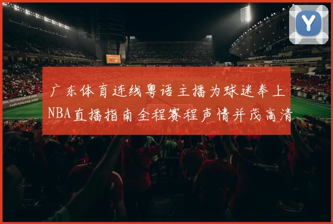 广东体育连线粤语主播为球迷奉上NBA直播指南全程赛程声情并茂高清呈献