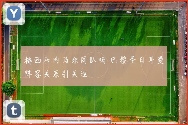 梅西和内马尔同队吗 巴黎圣日耳曼阵容关系引关注