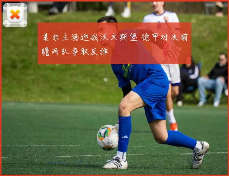 基尔主场迎战沃夫斯堡 德甲对决前瞻两队争取反弹