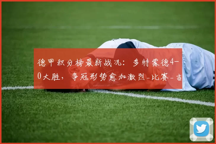德甲积分榜最新战况：多特蒙德4-0大胜，争冠形势愈加激烈_比赛_吉拉西_状态