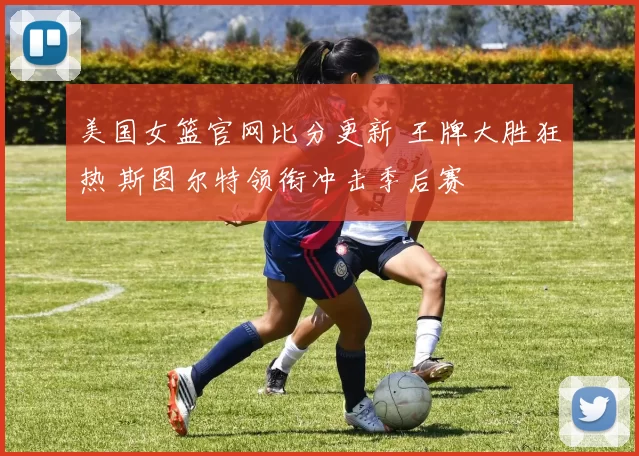 美国女篮官网比分更新 王牌大胜狂热 斯图尔特领衔冲击季后赛