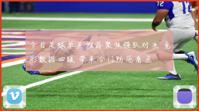 今日足球单关推荐聚焦强队对决 竞彩数据回暖 带来冷门防范看点