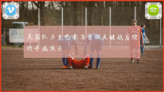 美国队力克巴拿马晋级关键战后续对手成焦点