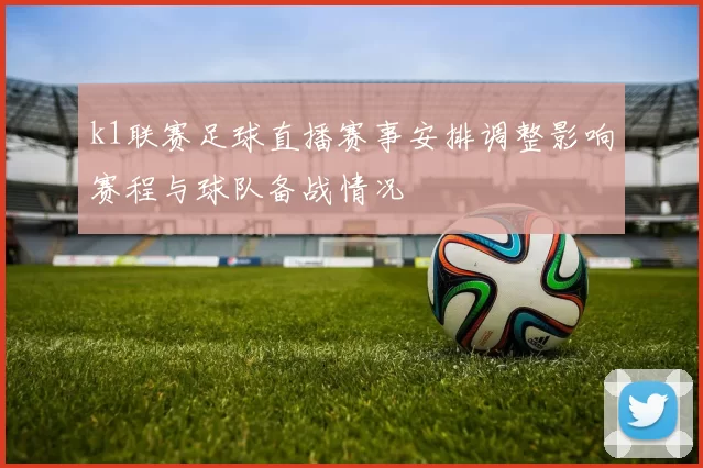 k1联赛足球直播赛事安排调整影响赛程与球队备战情况