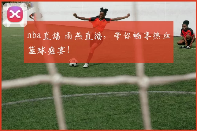 nba直播 雨燕直播，带你畅享热血篮球盛宴！