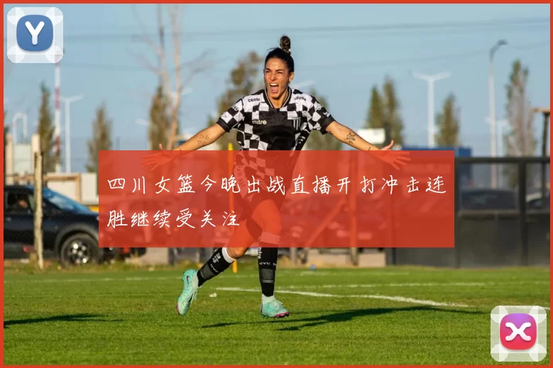 四川女篮今晚出战直播开打冲击连胜继续受关注
