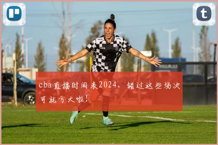 cba直播时间表2024，错过这些场次可就亏大啦！