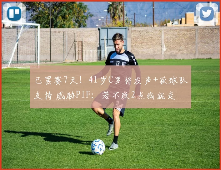 已罢赛7天！41岁C罗将发声+获球队支持 威胁PIF：若不改2点我就走