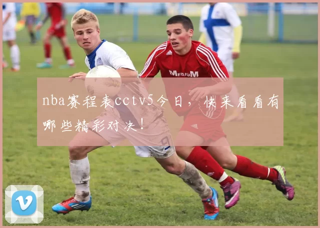 nba赛程表cctv5今日，快来看看有哪些精彩对决！